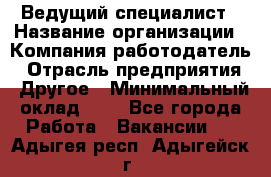 Ведущий специалист › Название организации ­ Компания-работодатель › Отрасль предприятия ­ Другое › Минимальный оклад ­ 1 - Все города Работа » Вакансии   . Адыгея респ.,Адыгейск г.